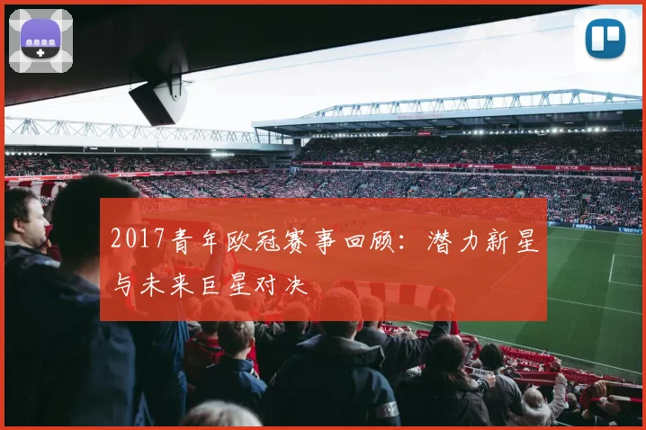 2017青年欧冠赛事回顾：潜力新星与未来巨星对决