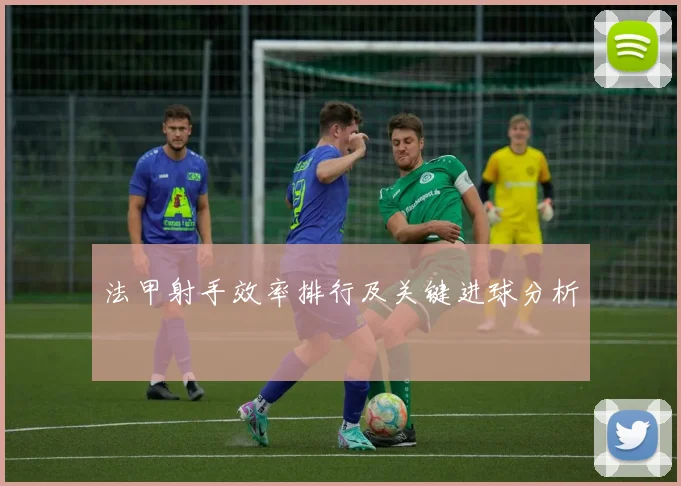 法甲射手效率排行及关键进球分析