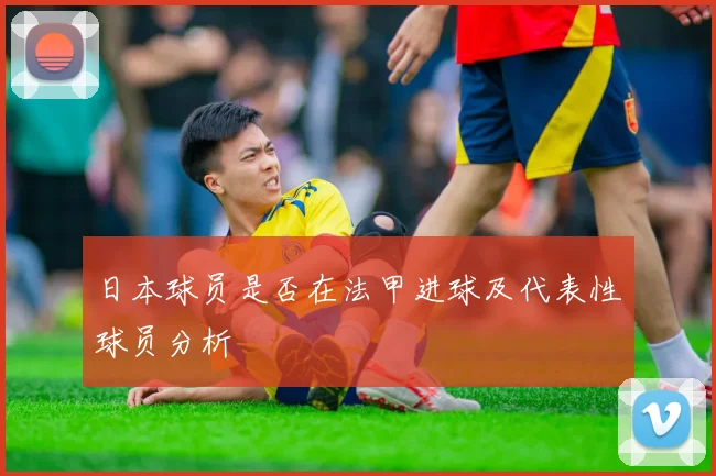 日本球员是否在法甲进球及代表性球员分析