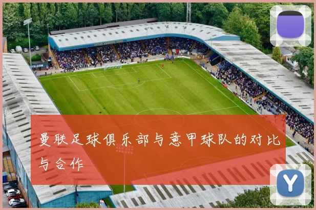 曼联足球俱乐部与意甲球队的对比与合作