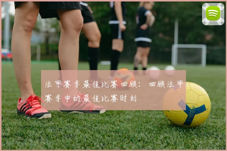 法甲赛季最佳比赛回顾：回顾法甲赛季中的最佳比赛时刻