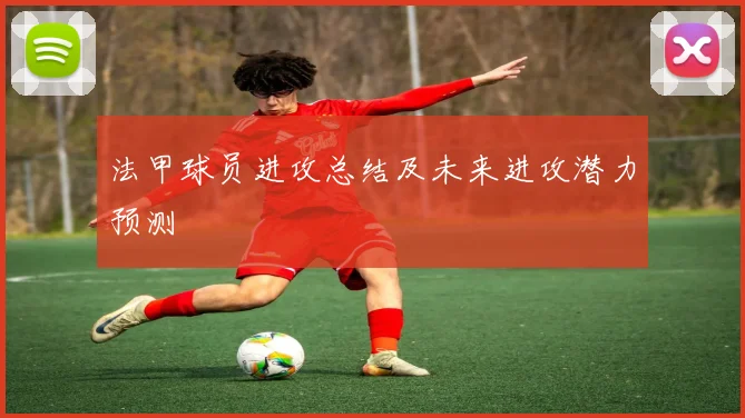 法甲球员进攻总结及未来进攻潜力预测