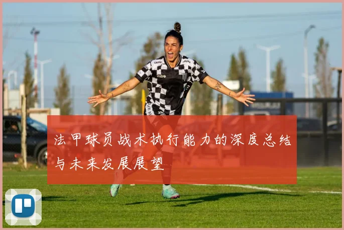法甲球员战术执行能力的深度总结与未来发展展望