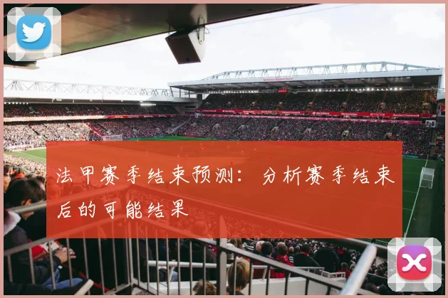 法甲赛季结束预测：分析赛季结束后的可能结果