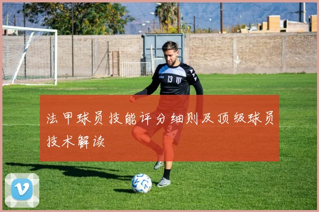 法甲球员技能评分细则及顶级球员技术解读
