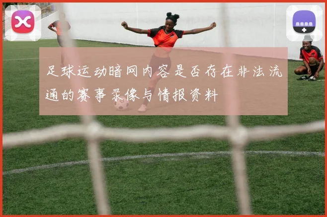 足球运动暗网内容是否存在非法流通的赛事录像与情报资料