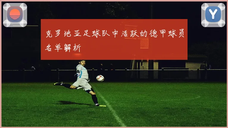 克罗地亚足球队中活跃的德甲球员名单解析