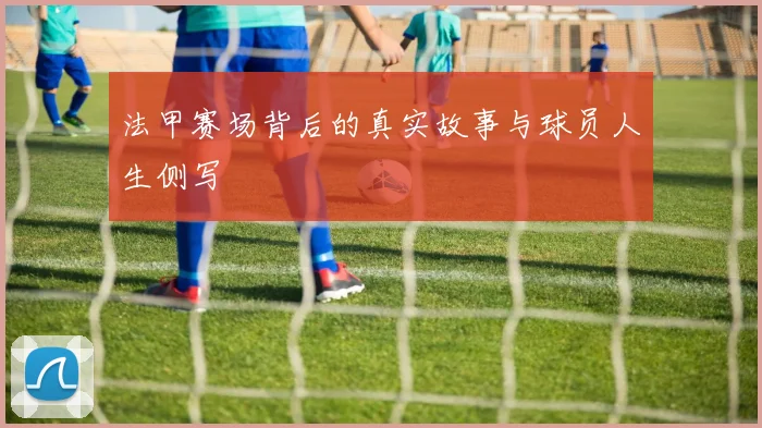 法甲赛场背后的真实故事与球员人生侧写