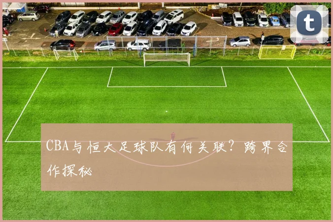 CBA与恒大足球队有何关联？跨界合作探秘