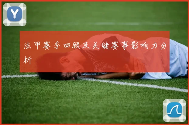 法甲赛季回顾及关键赛事影响力分析