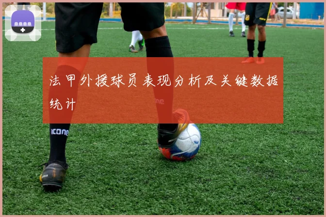 法甲外援球员表现分析及关键数据统计