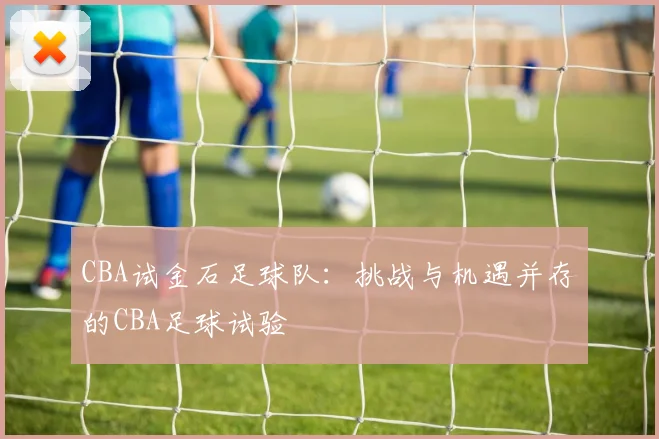 CBA试金石足球队：挑战与机遇并存的CBA足球试验